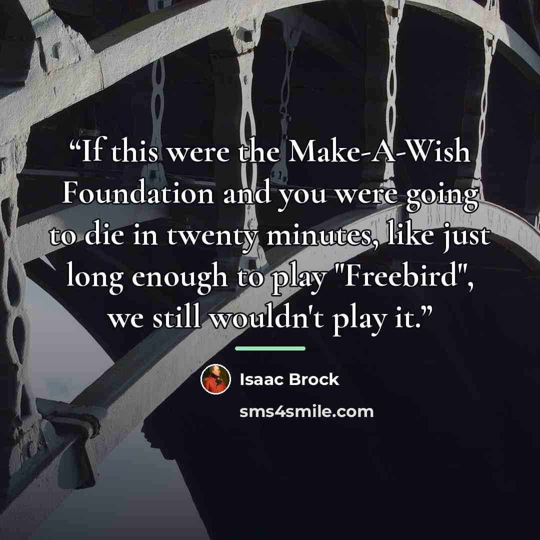 “If this were the Make-A-Wish Foundation and you were going to die in twenty minutes, like just long enough to play "Freebird", we still wouldn't play it.” quote by Isaac Brock