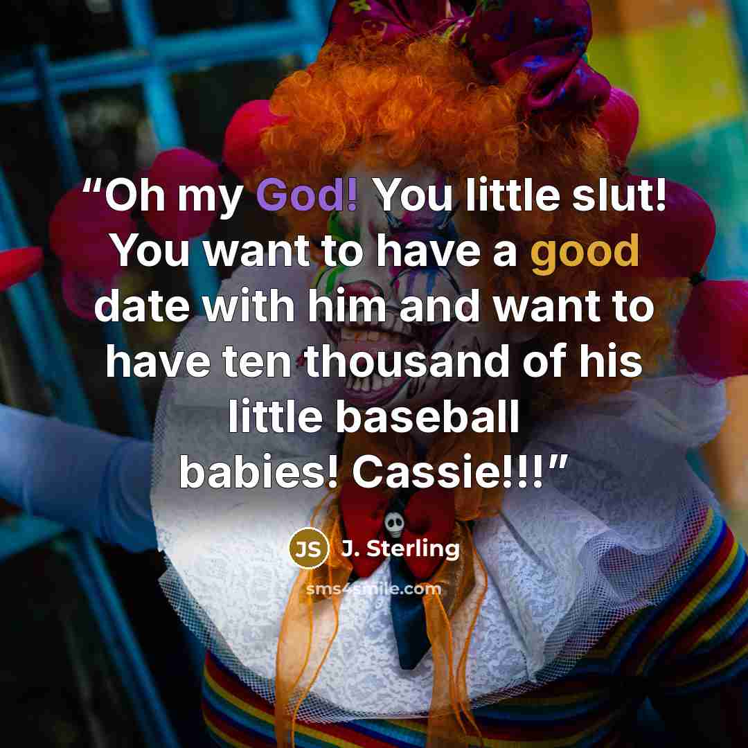 “Oh my God! You little slut! You want to have a good date with him and want to have ten thousand of his little baseball babies! Cassie!!!” quote by J. Sterling