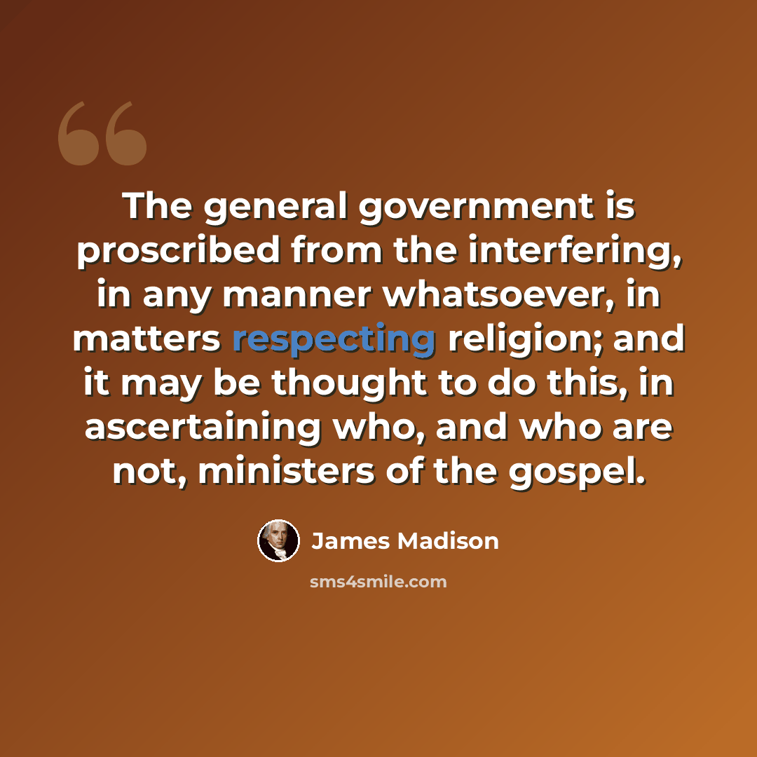 “The general government is proscribed from the interfering, in any manner whatsoever, in matters respecting religion; and it may be thought to do this, in ascertaining who, and who are not, ministers of the gospel.” quote by James Madison