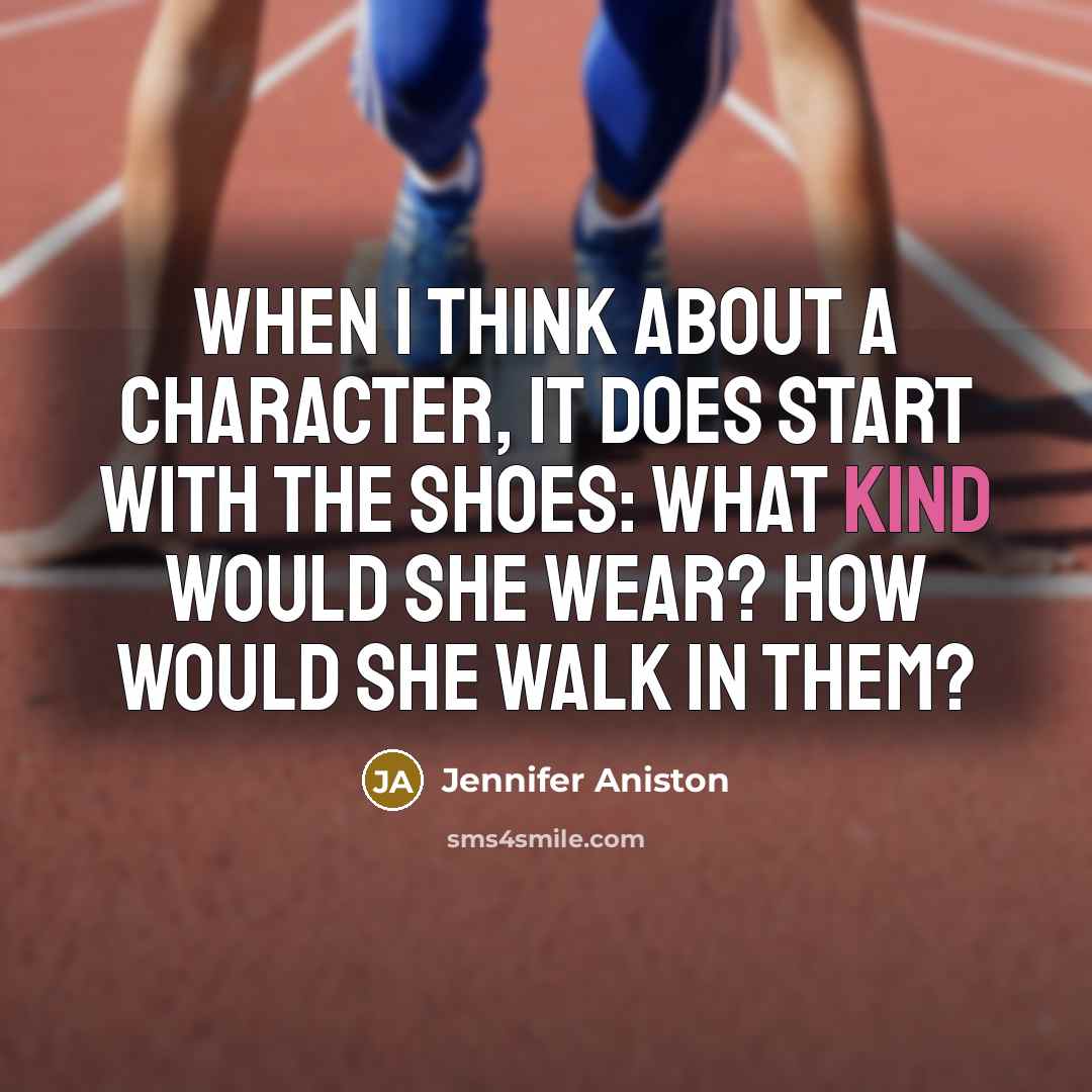 “When I think about a character, it does start with the shoes: What kind would she wear? How would she walk in them?” quote by Jennifer Aniston