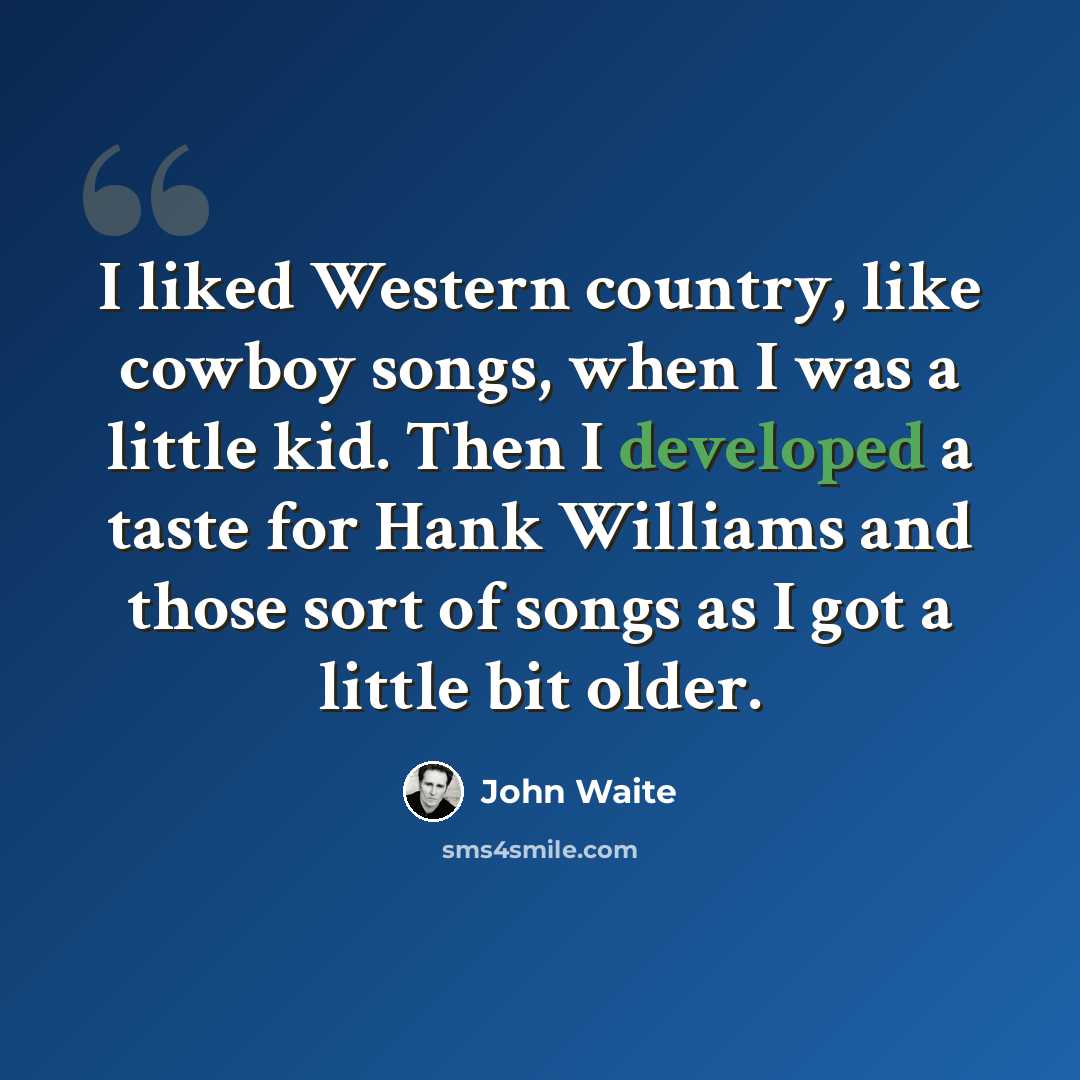 “I liked Western country, like cowboy songs, when I was a little kid. Then I developed a taste for Hank Williams and those sort of songs as I got a little bit older.” quote by John Waite