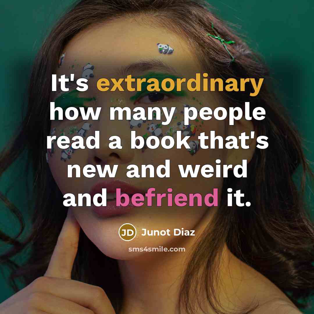 “It's extraordinary how many people read a book that's new and weird and befriend it.” quote by Junot Diaz
