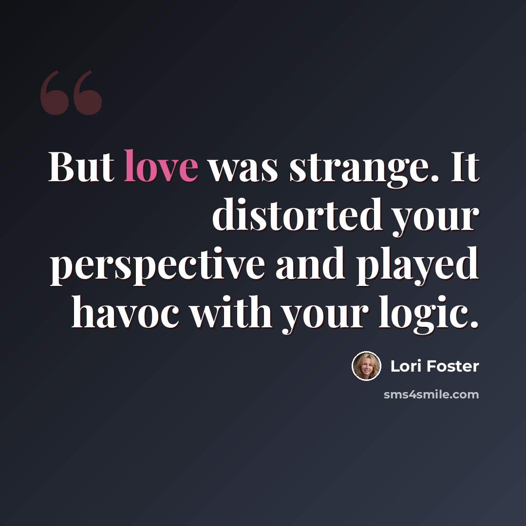 “But love was strange. It distorted your perspective and played havoc with your logic.” quote by Lori Foster