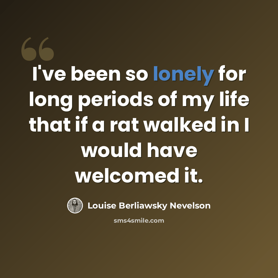 “I've been so lonely for long periods of my life that if a rat walked in I would have welcomed it.” quote by Louise Berliawsky Nevelson