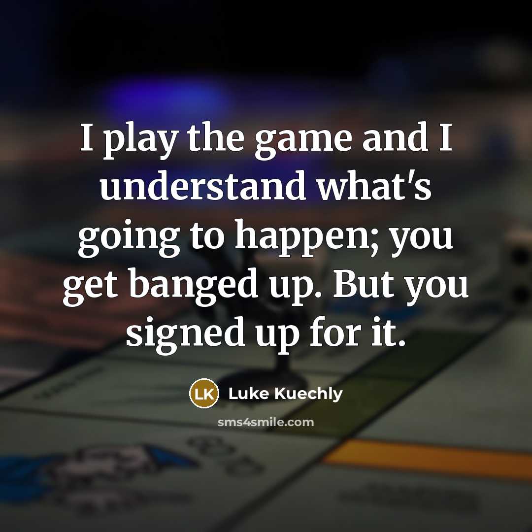 “I play the game and I understand what's going to happen; you get banged up. But you signed up for it.” quote by Luke Kuechly