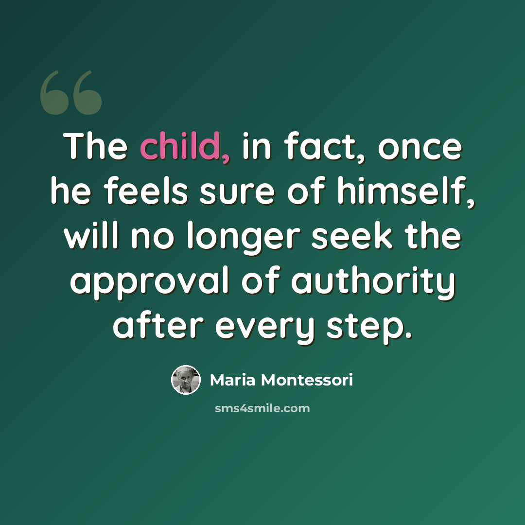 “The child, in fact, once he feels sure of himself, will no longer seek the approval of authority after every step.” quote by Maria Montessori