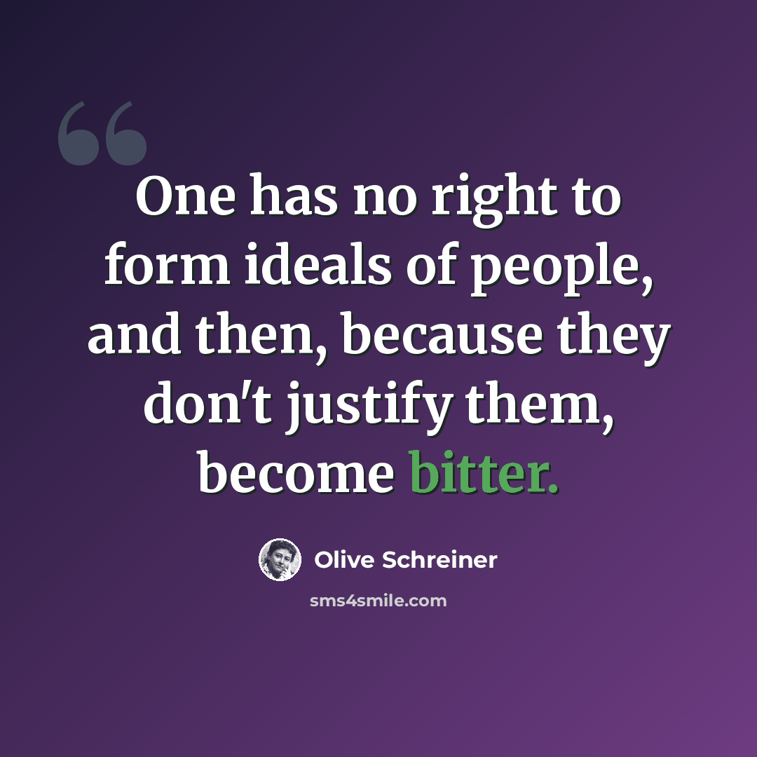 “One has no right to form ideals of people, and then, because they don't justify them, become bitter.” quote by Olive Schreiner