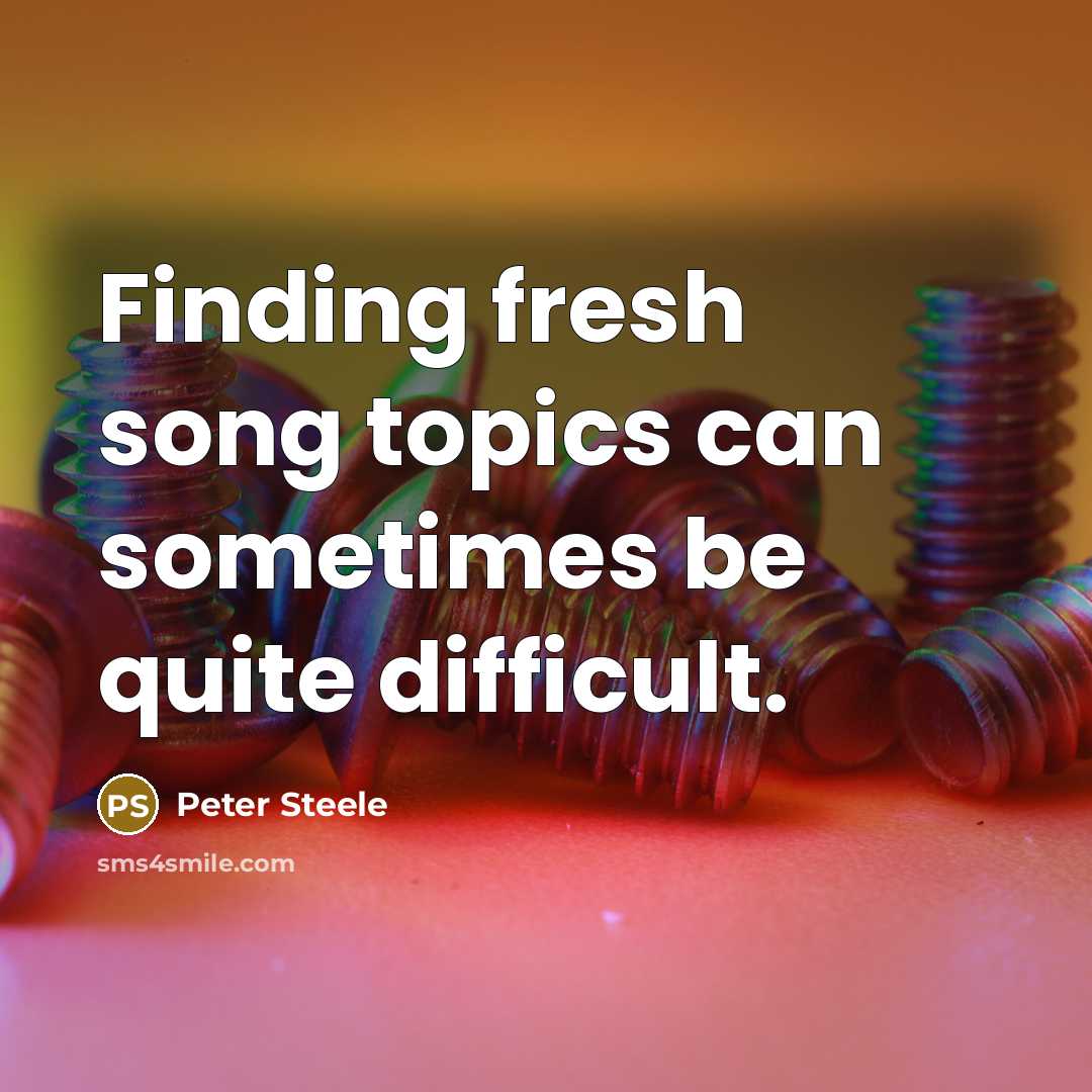 “Finding fresh song topics can sometimes be quite difficult.” quote by Peter Steele