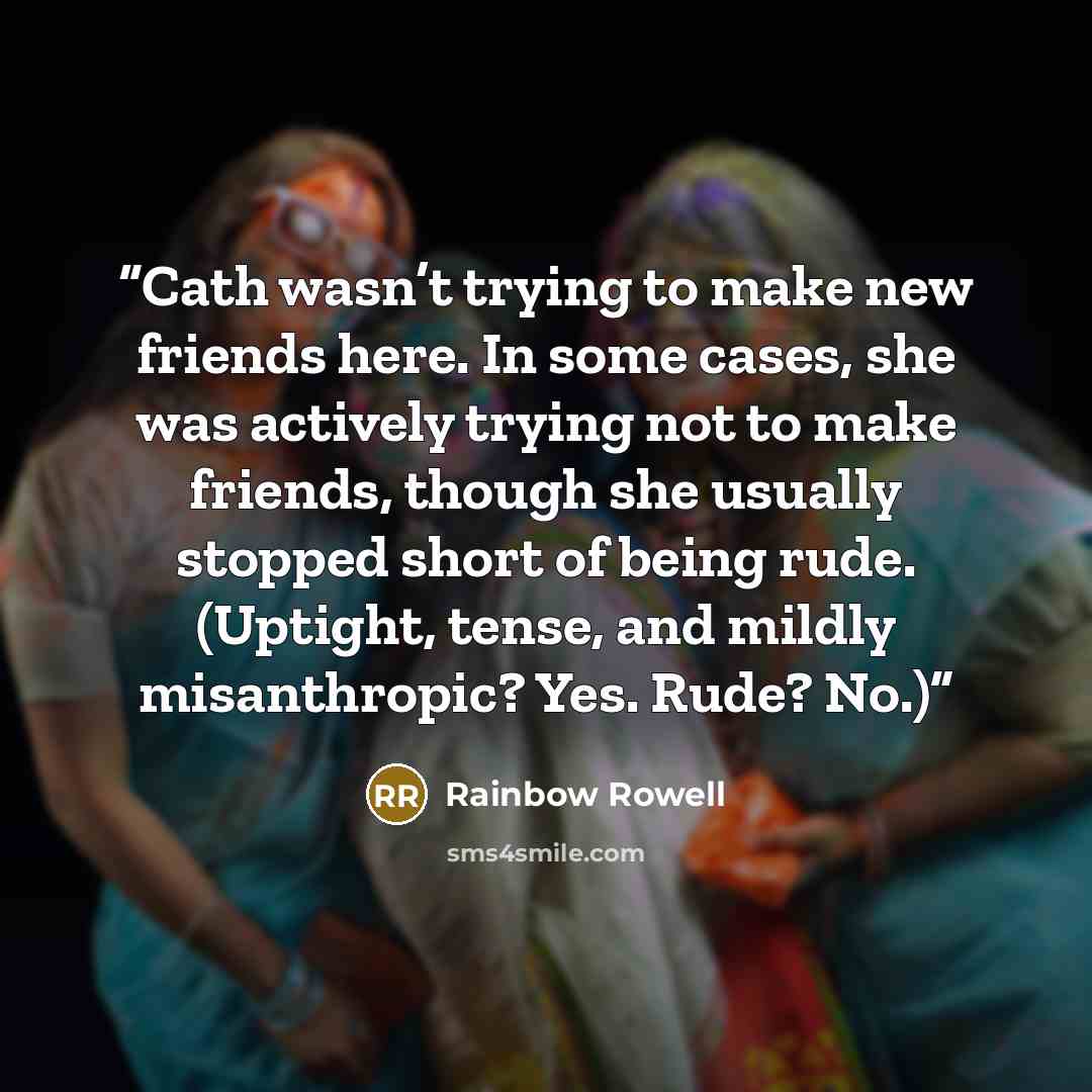 “Cath wasn’t trying to make new friends here. In some cases, she was actively trying not to make friends, though she usually stopped short of being rude. (Uptight, tense, and mildly misanthropic? Yes. Rude? No.)” quote by Rainbow Rowell