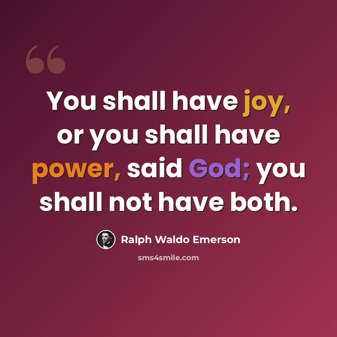 “You shall have joy, or you shall have power, said God; you shall not have both.” quote by Ralph Waldo Emerson