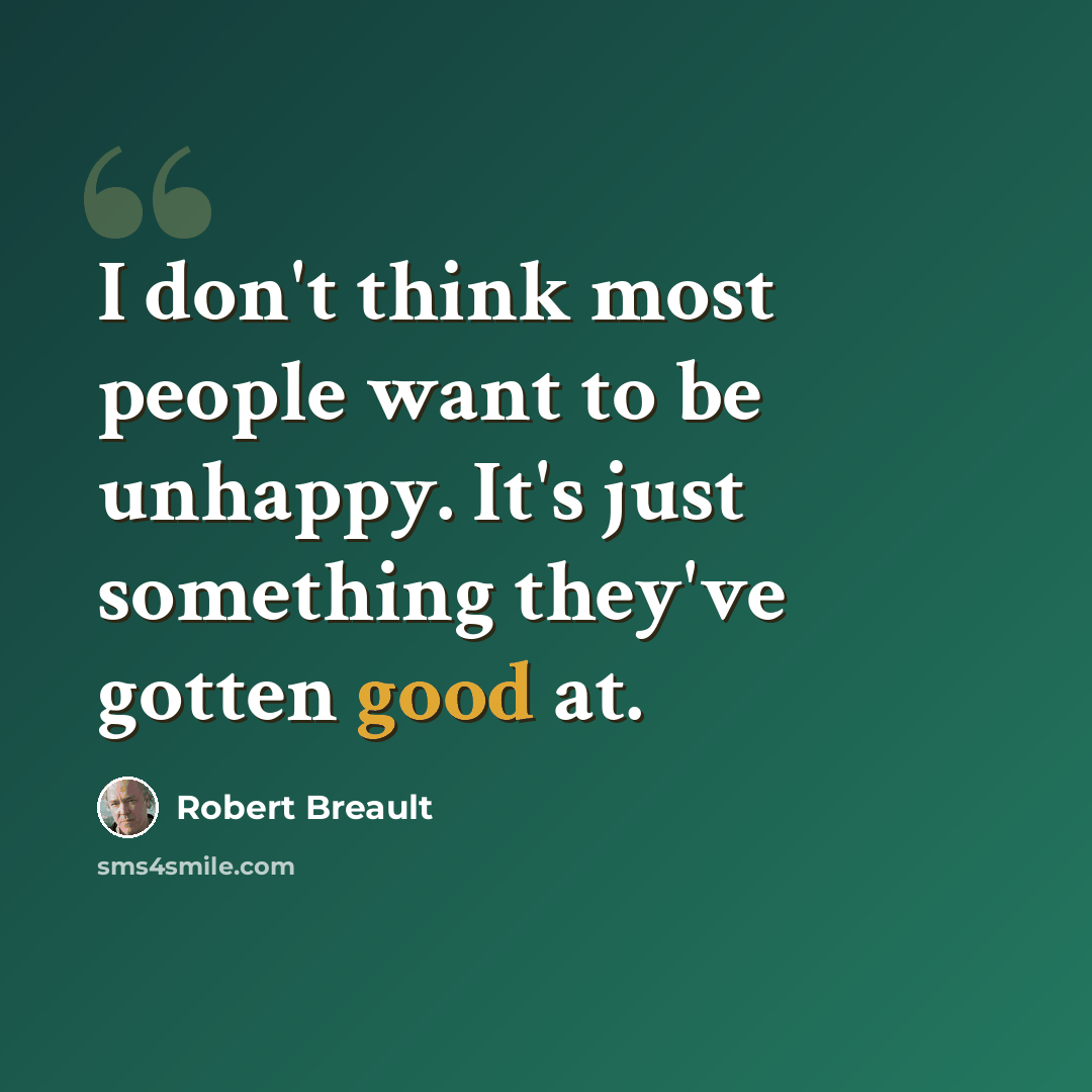 “I don't think most people want to be unhappy. It's just something they've gotten good at.” quote by Robert Breault