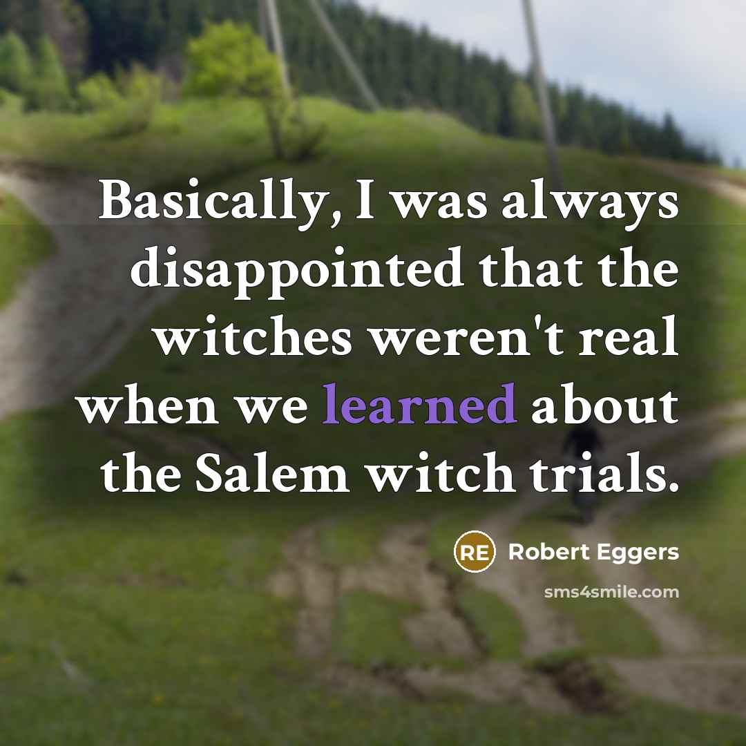 “Basically, I was always disappointed that the witches weren't real when we learned about the Salem witch trials.” quote by Robert Eggers