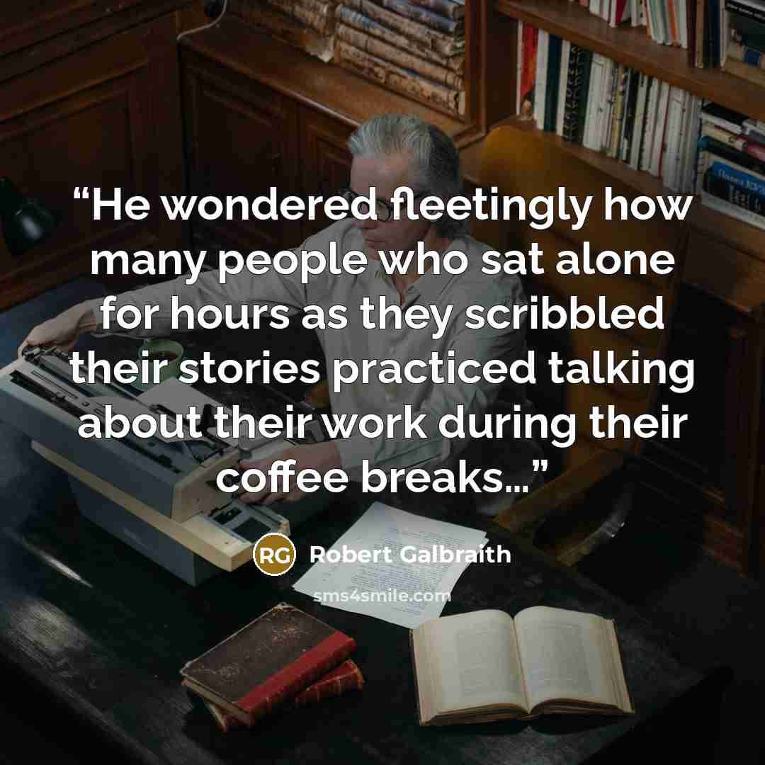 “He wondered fleetingly how many people who sat alone for hours as they scribbled their stories practiced talking about their work during their coffee breaks…” quote by Robert Galbraith