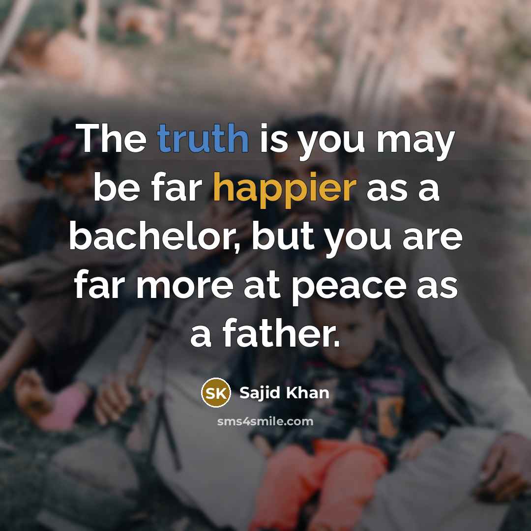 “The truth is you may be far happier as a bachelor, but you are far more at peace as a father.” quote by Sajid Khan