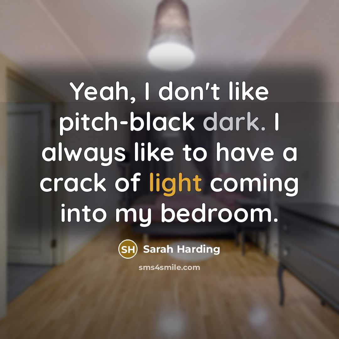 “Yeah, I don't like pitch-black dark. I always like to have a crack of light coming into my bedroom.” quote by Sarah Harding