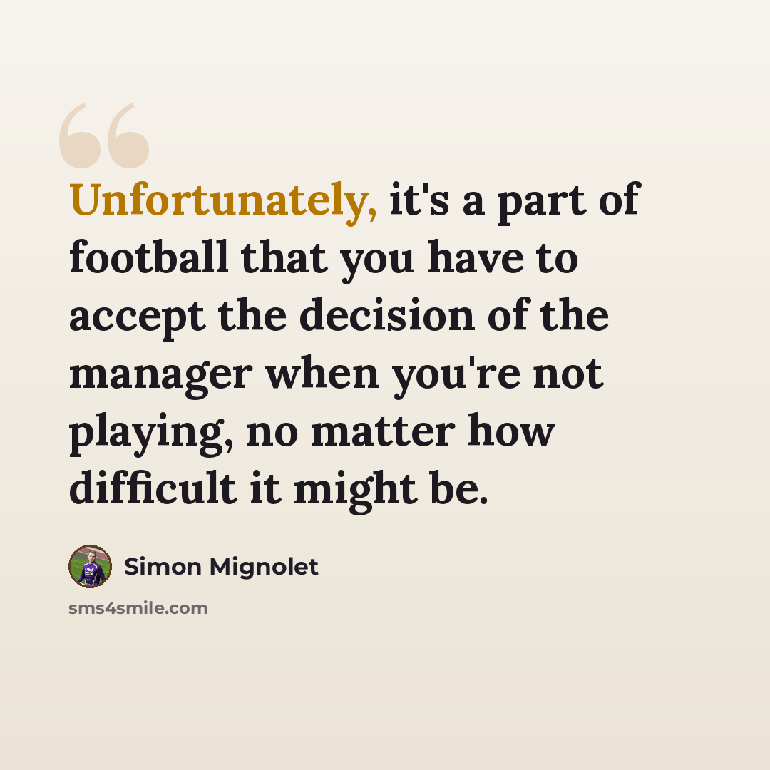 “Unfortunately, it's a part of football that you have to accept the decision of the manager when you're not playing, no matter how difficult it might be.” quote by Simon Mignolet