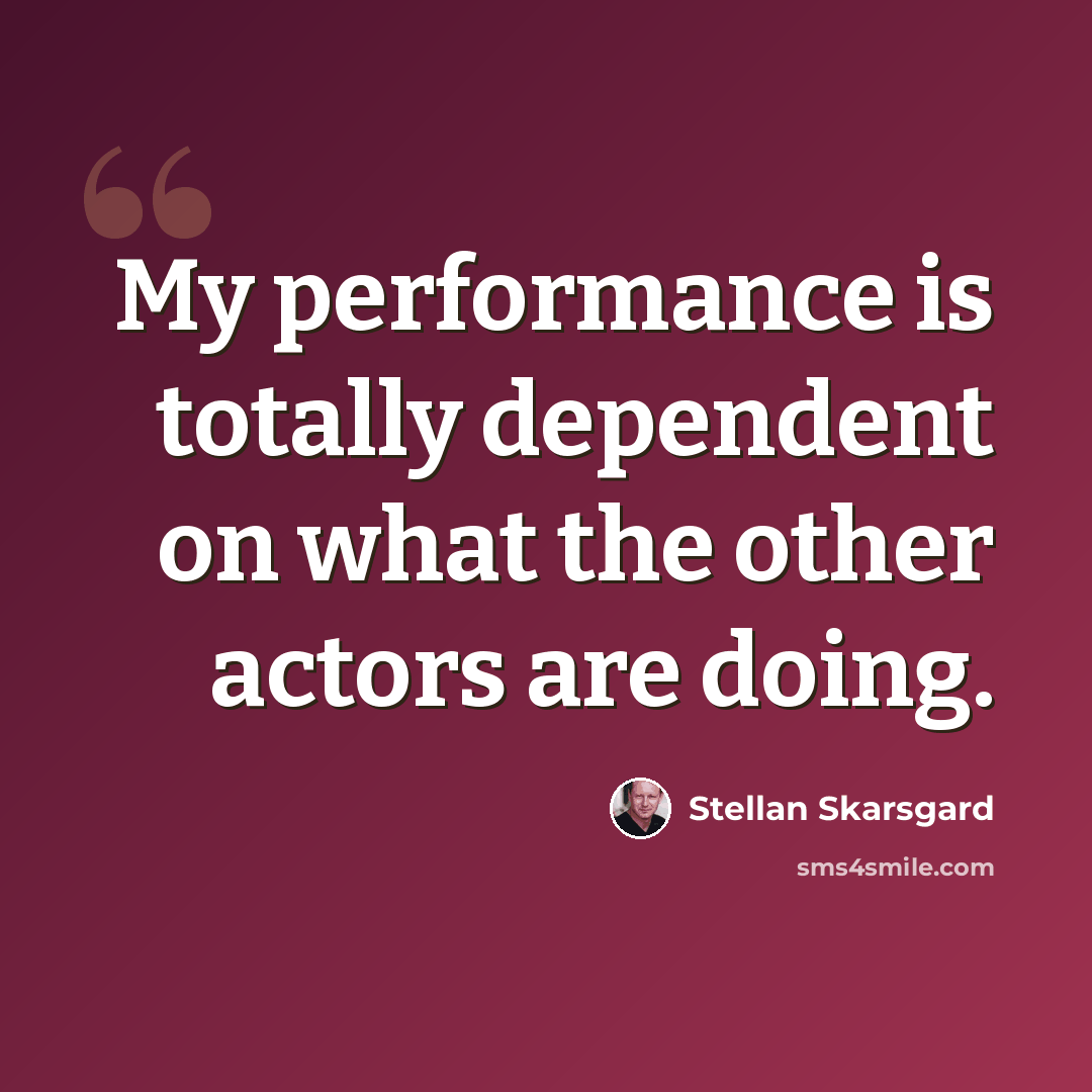 “My performance is totally dependent on what the other actors are doing.” quote by Stellan Skarsgard