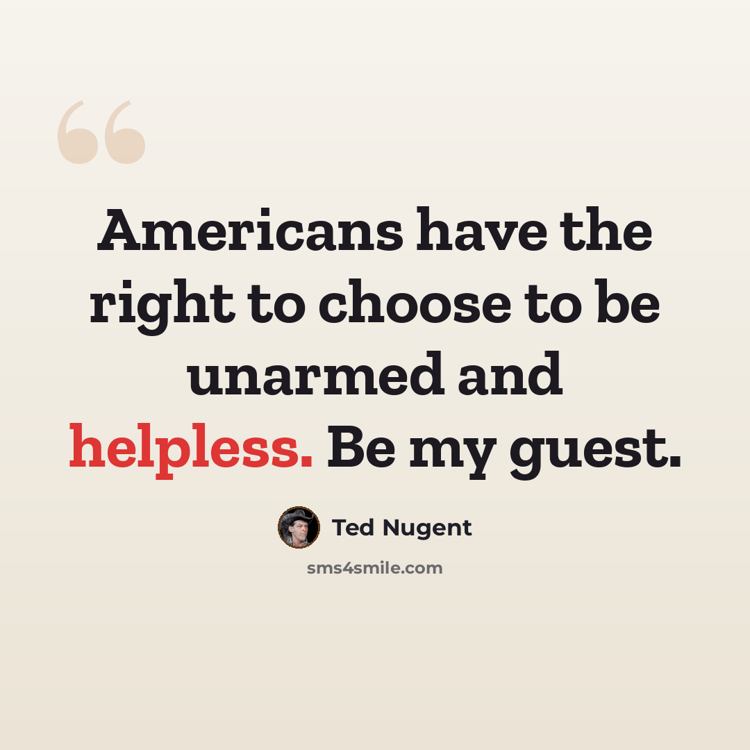“Americans have the right to choose to be unarmed and helpless. Be my guest.” quote by Ted Nugent