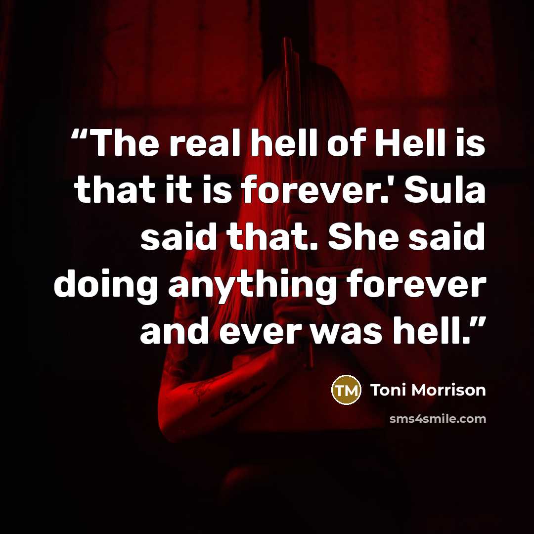 “The real hell of Hell is that it is forever.' Sula said that. She said doing anything forever and ever was hell.” quote by Toni Morrison