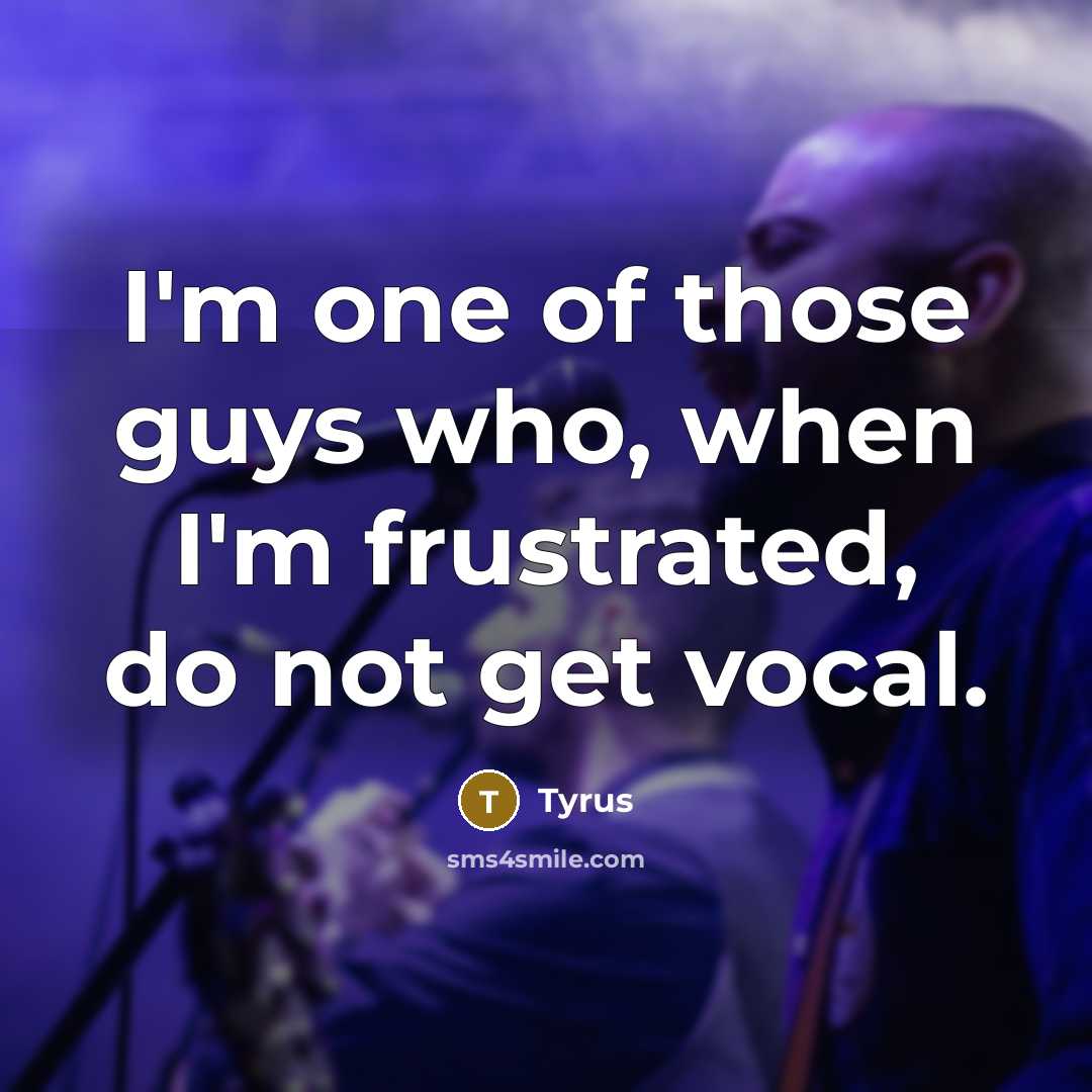 “I'm one of those guys who, when I'm frustrated, do not get vocal.” quote by Tyrus