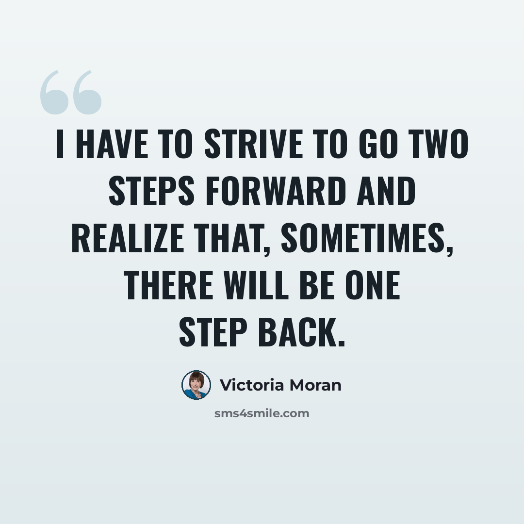 “I have to strive to go two steps forward and realize that, sometimes, there will be one step back.” quote by Victoria Moran