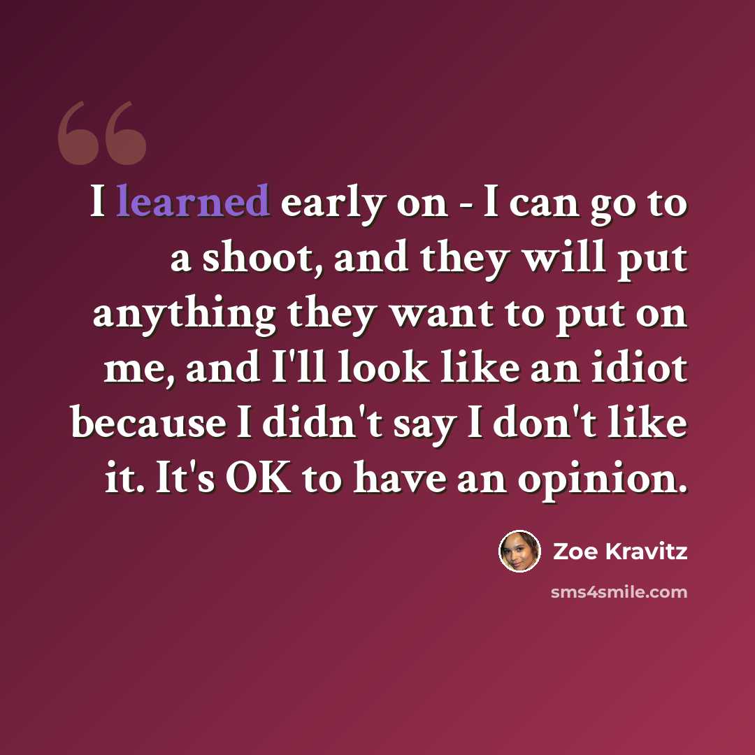 “I learned early on - I can go to a shoot, and they will put anything they want to put on me, and I'll look like an idiot because I didn't say I don't like it. It's OK to have an opinion.” quote by Zoe Kravitz