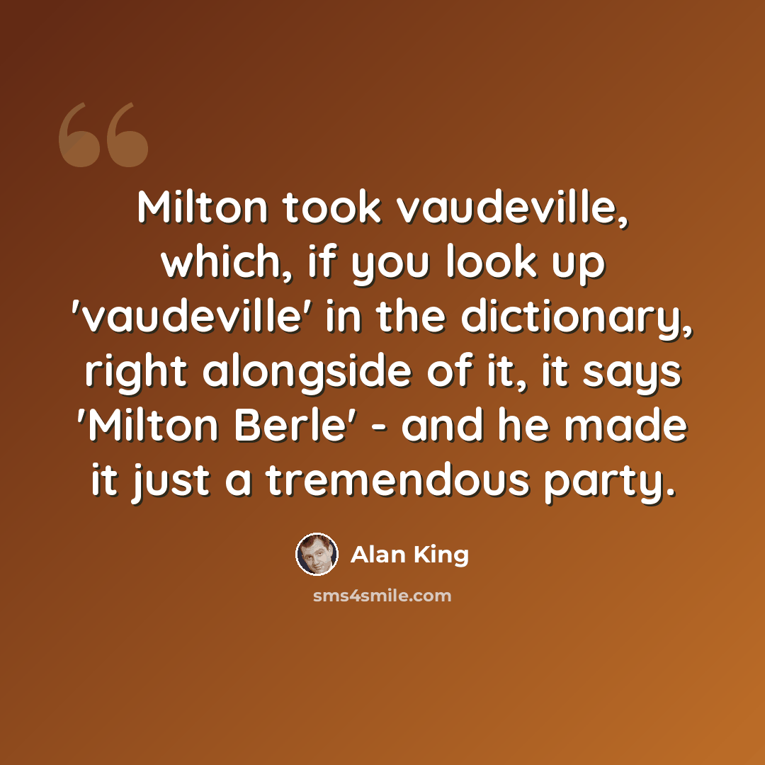 “Milton took vaudeville, which, if you look up 'vaudeville' in the dictionary, right alongside of it, it says 'Milton Berle' - and he made it just a tremendous party.” quote by Alan King
