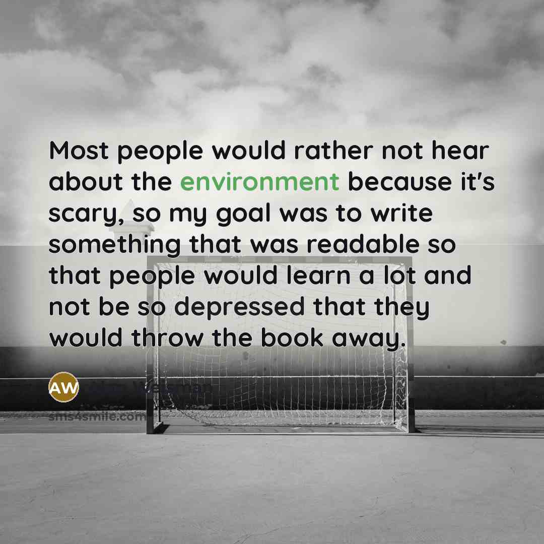 “Most people would rather not hear about the environment because it's scary, so my goal was to write something that was readable so that people would learn a lot and not be so depressed that they would throw the book away.” quote by Alan Weisman