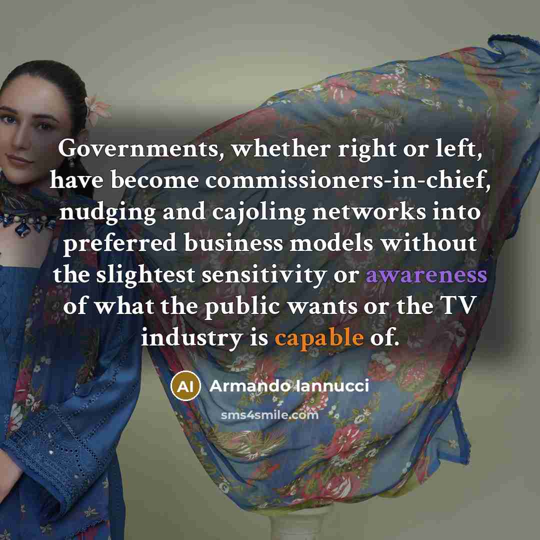 “Governments, whether right or left, have become commissioners-in-chief, nudging and cajoling networks into preferred business models without the slightest sensitivity or awareness of what the public wants or the TV industry is capable of.” quote by Armando Iannucci