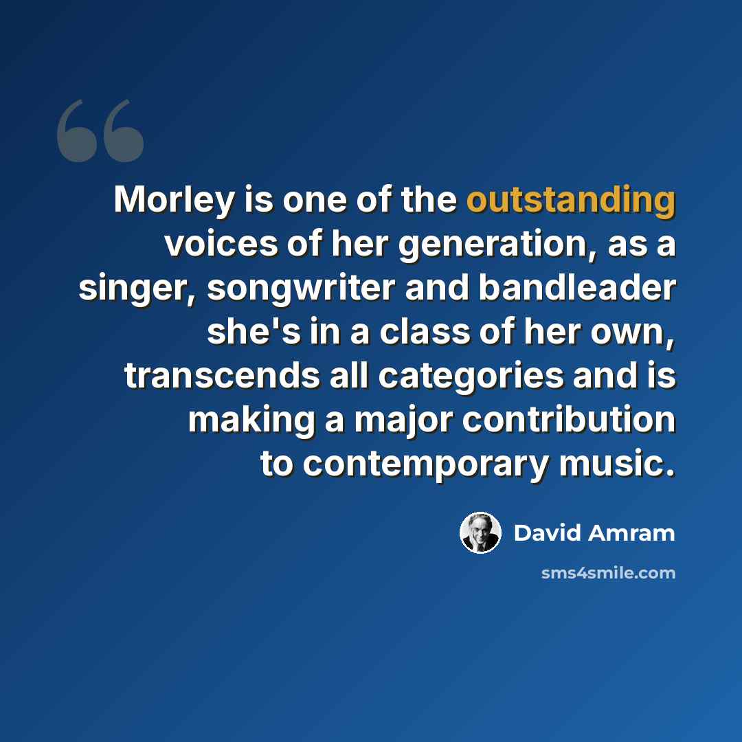 “Morley is one of the outstanding voices of her generation, as a singer, songwriter and bandleader she's in a class of her own, transcends all categories and is making a major contribution to contemporary music.” quote by David Amram