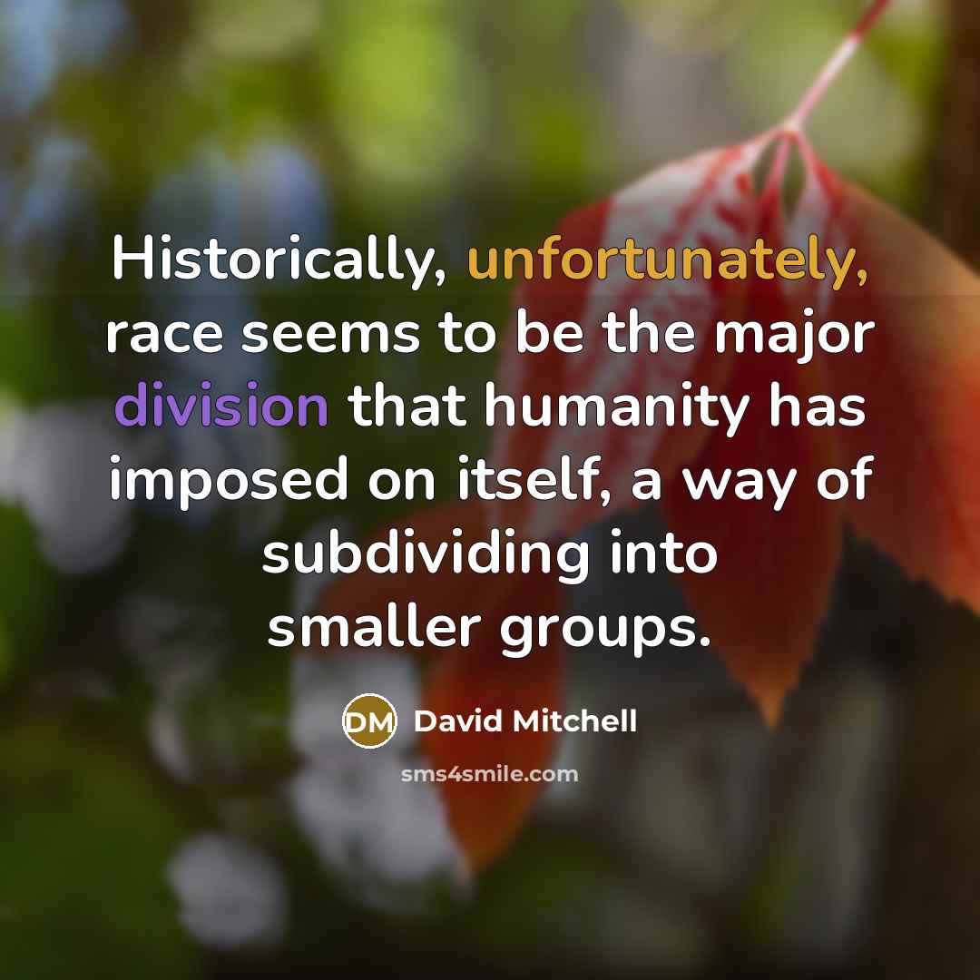 “Historically, unfortunately, race seems to be the major division that humanity has imposed on itself, a way of subdividing into smaller groups.” quote by David Mitchell