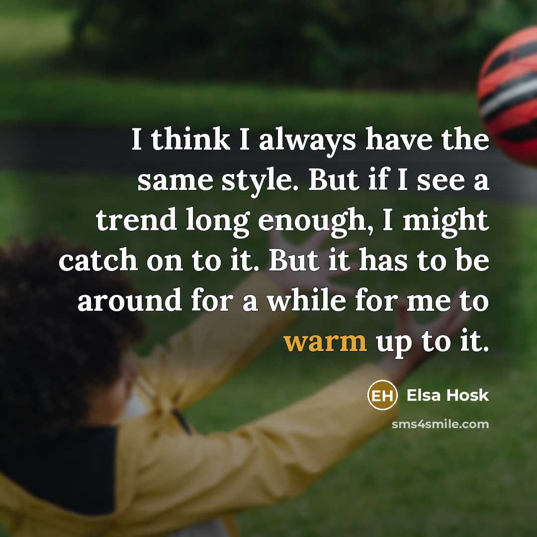 “I think I always have the same style. But if I see a trend long enough, I might catch on to it. But it has to be around for a while for me to warm up to it.” quote by Elsa Hosk