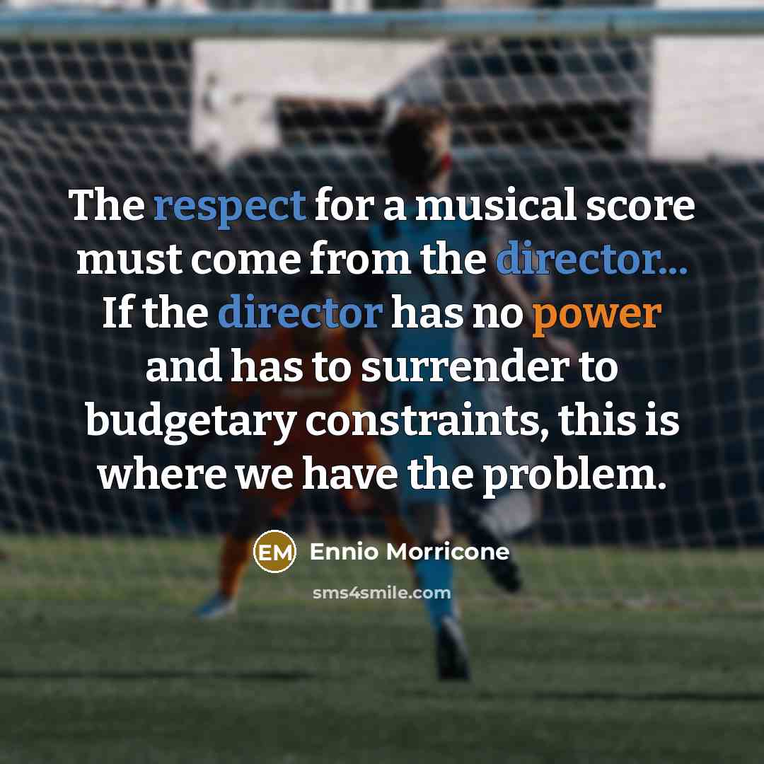“The respect for a musical score must come from the director... If the director has no power and has to surrender to budgetary constraints, this is where we have the problem.” quote by Ennio Morricone