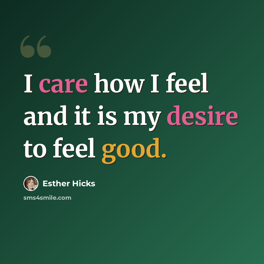 “I care how I feel and it is my desire to feel good.” quote by Esther Hicks
