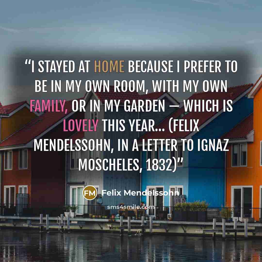 “I stayed at home because I prefer to be in my own room, with my own family, or in my garden — which is lovely this year… (Felix Mendelssohn, in a letter to Ignaz Moscheles, 1832)” quote by Felix Mendelssohn