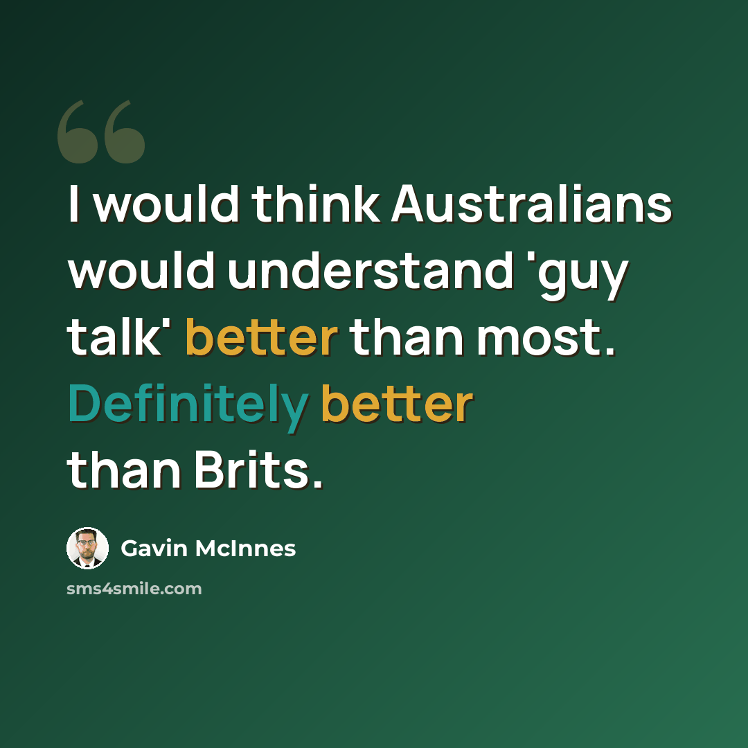 “I would think Australians would understand 'guy talk' better than most. Definitely better than Brits.” quote by Gavin McInnes