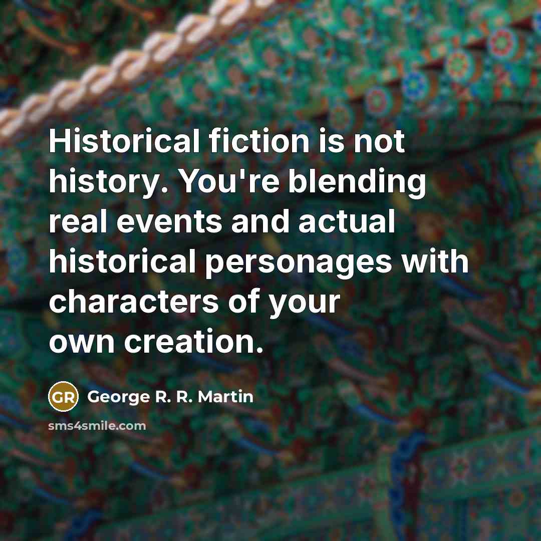 “Historical fiction is not history. You're blending real events and actual historical personages with characters of your own creation.” quote by George R. R. Martin