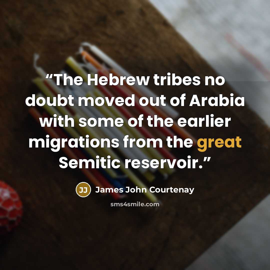 “The Hebrew tribes no doubt moved out of Arabia with some of the earlier migrations from the great Semitic reservoir.” quote by James John Courtenay