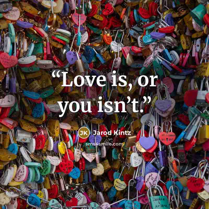 “Love is, or you isn’t.” quote by Jarod Kintz