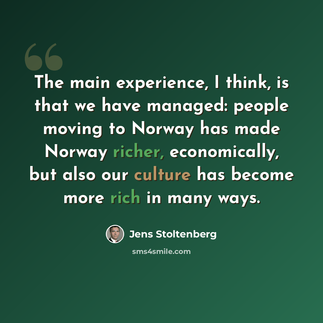 “The main experience, I think, is that we have managed: people moving to Norway has made Norway richer, economically, but also our culture has become more rich in many ways.” quote by Jens Stoltenberg