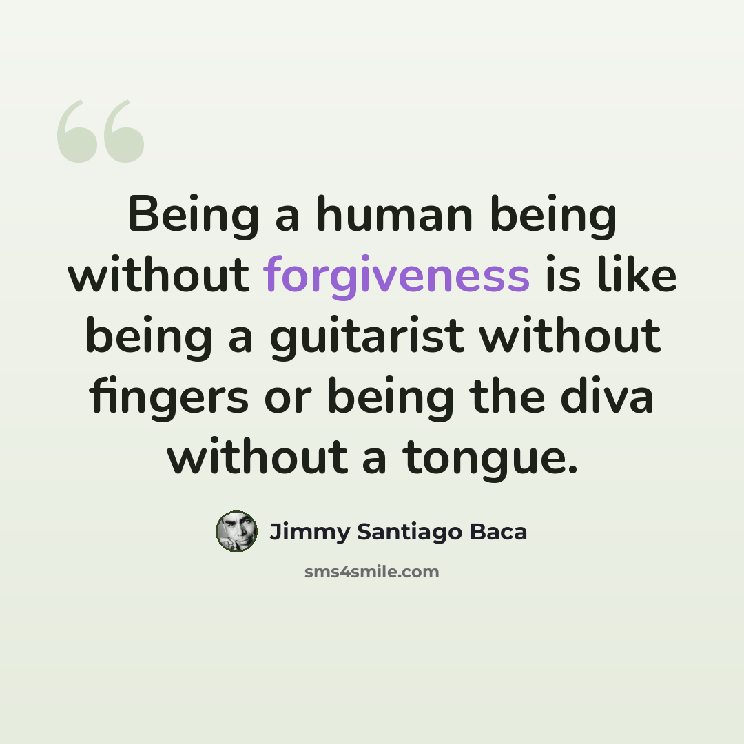 “Being a human being without forgiveness is like being a guitarist without fingers or being the diva without a tongue.” quote by Jimmy Santiago Baca