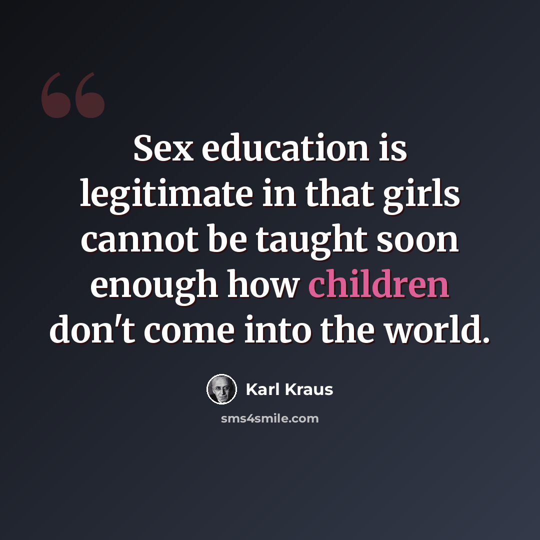 “Sex education is legitimate in that girls cannot be taught soon enough how children don't come into the world.” quote by Karl Kraus
