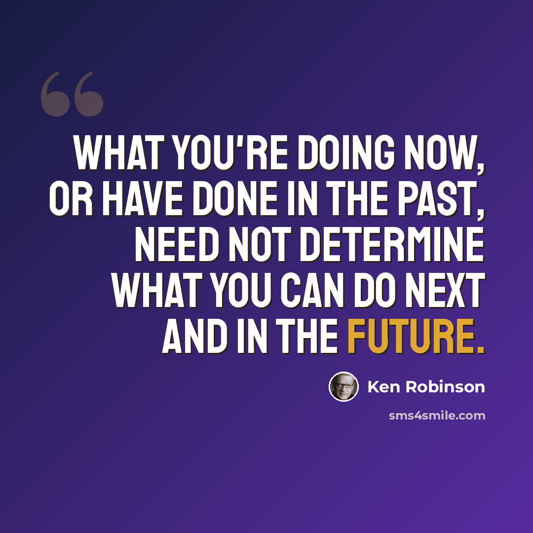 “What you're doing now, or have done in the past, need not determine what you can do next and in the future.” quote by Ken Robinson