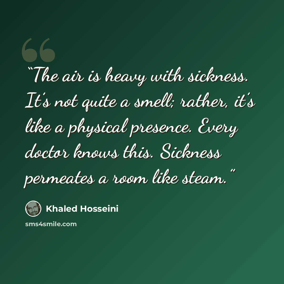 “The air is heavy with sickness. It’s not quite a smell; rather, it’s like a physical presence. Every doctor knows this. Sickness permeates a room like steam.” quote by Khaled Hosseini