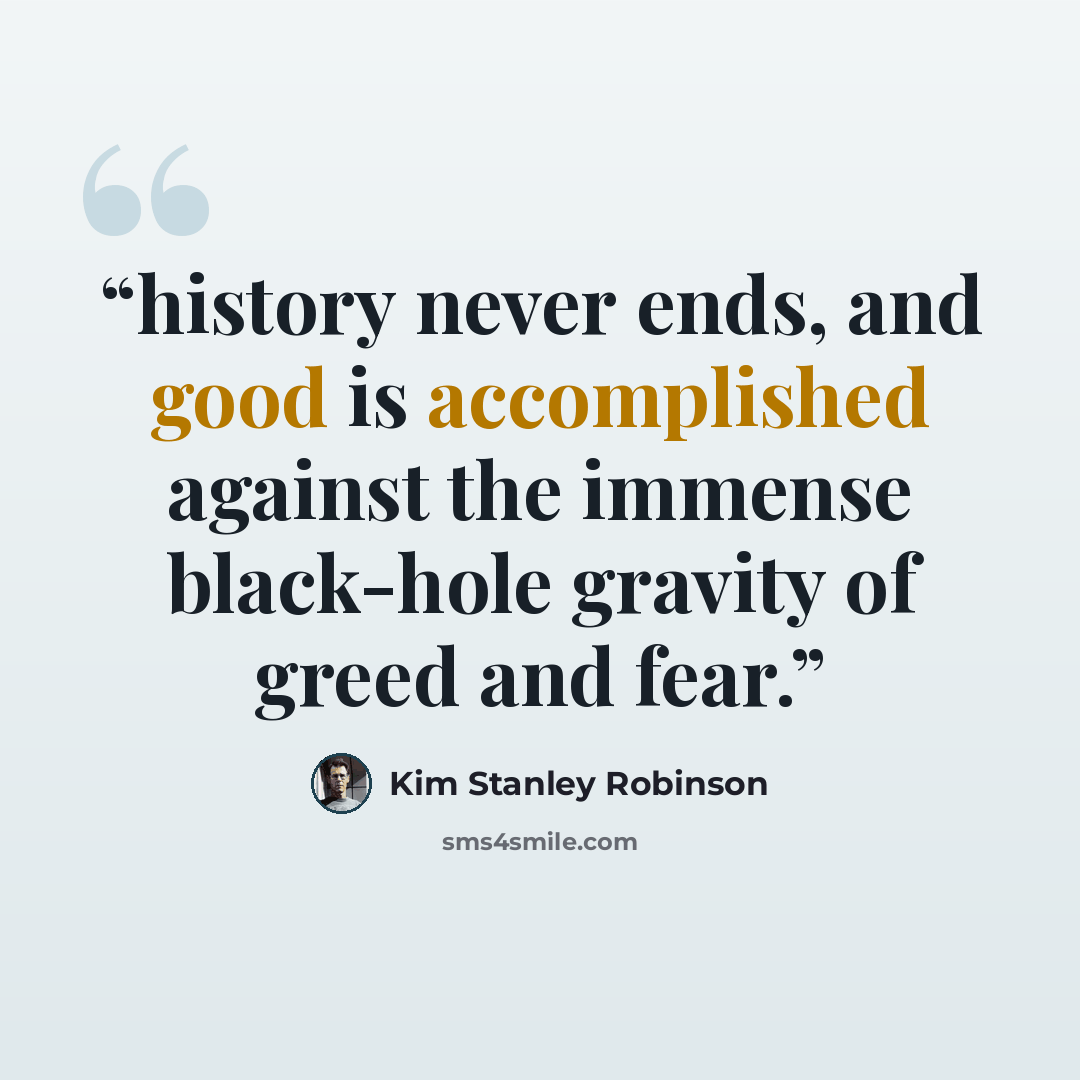 “history never ends, and good is accomplished against the immense black-hole gravity of greed and fear.” quote by Kim Stanley Robinson