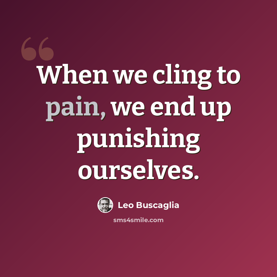 “When we cling to pain, we end up punishing ourselves.” quote by Leo Buscaglia