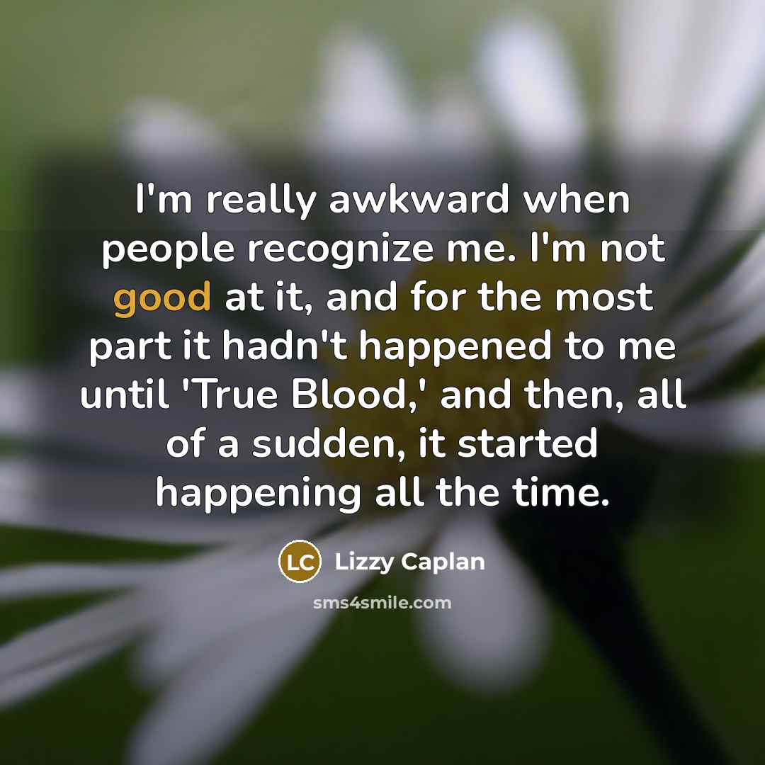 “I'm really awkward when people recognize me. I'm not good at it, and for the most part it hadn't happened to me until 'True Blood,' and then, all of a sudden, it started happening all the time.” quote by Lizzy Caplan