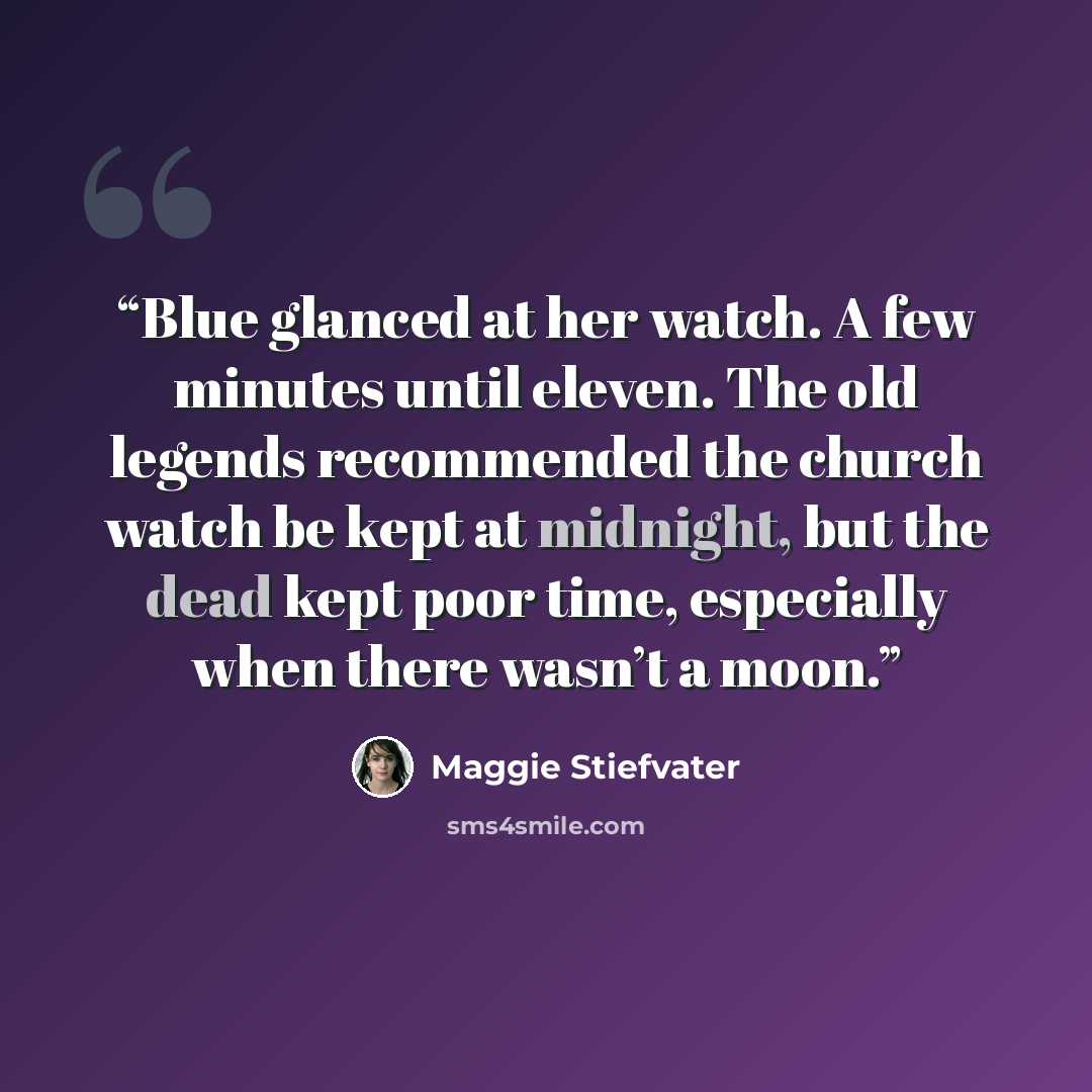 “Blue glanced at her watch. A few minutes until eleven. The old legends recommended the church watch be kept at midnight, but the dead kept poor time, especially when there wasn’t a moon.” quote by Maggie Stiefvater