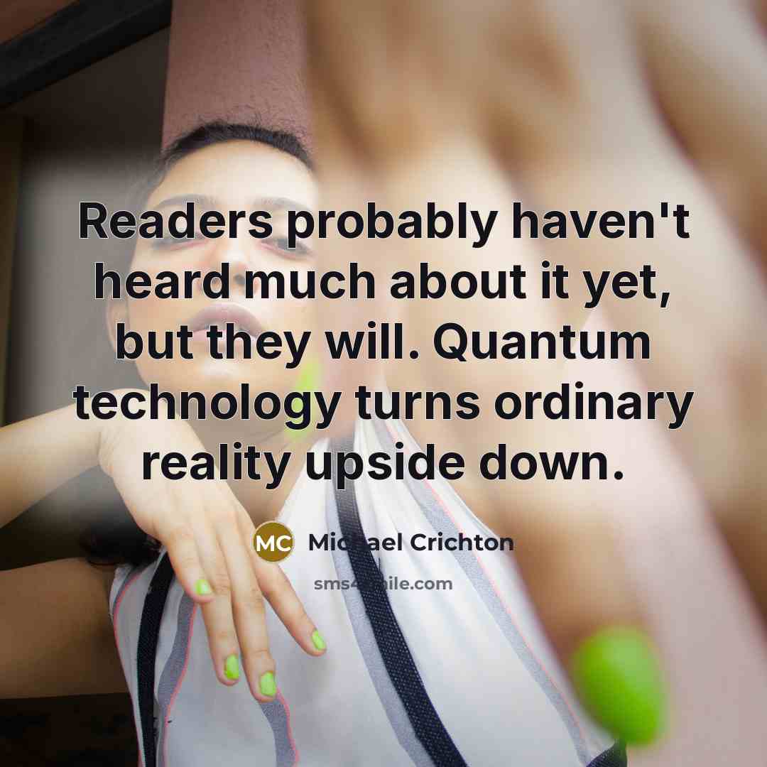 “Readers probably haven't heard much about it yet, but they will. Quantum technology turns ordinary reality upside down.” quote by Michael Crichton