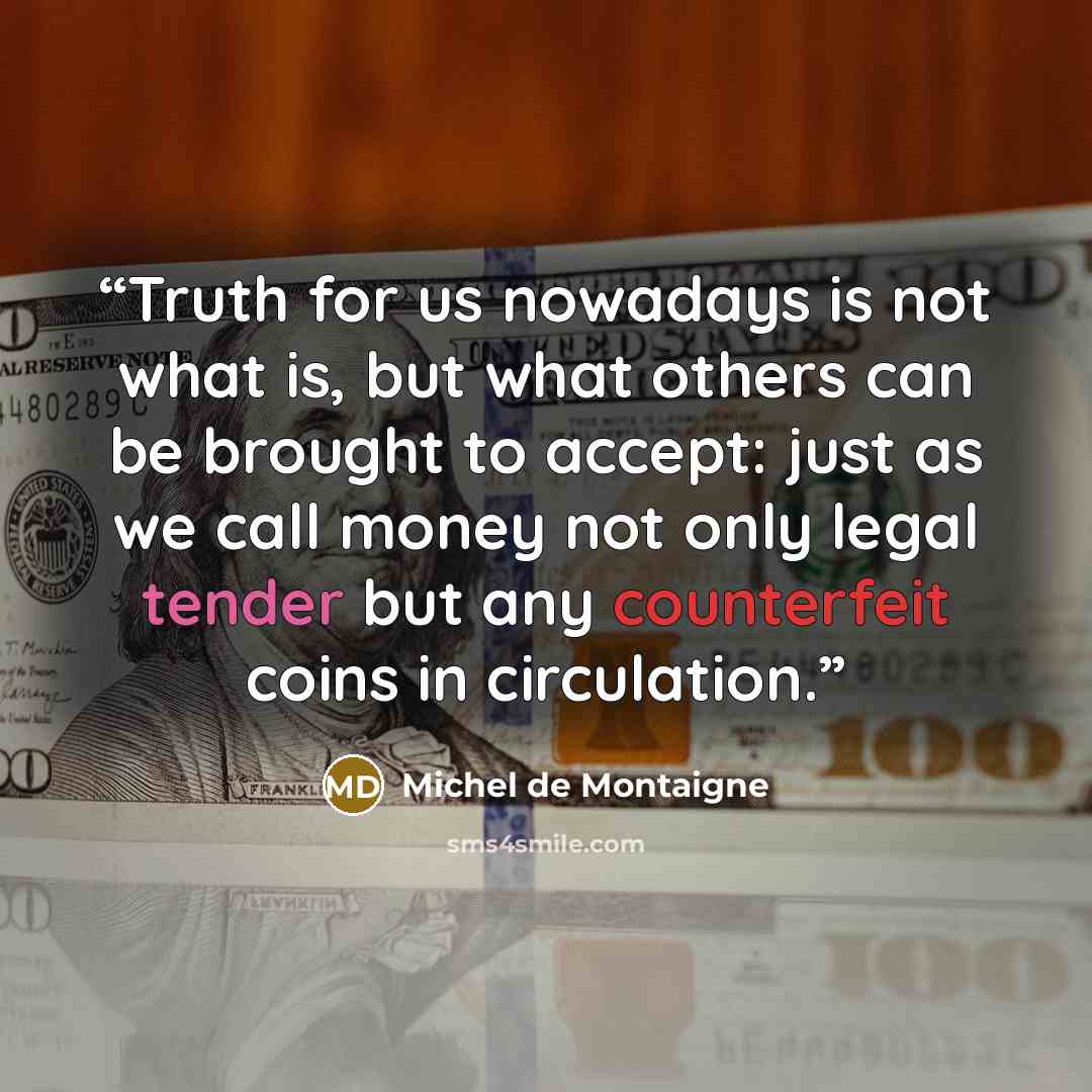 “Truth for us nowadays is not what is, but what others can be brought to accept: just as we call money not only legal tender but any counterfeit coins in circulation.” quote by Michel de Montaigne